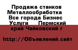 Продажа станков. Металлообработка. - Все города Бизнес » Услуги   . Пермский край,Чайковский г.